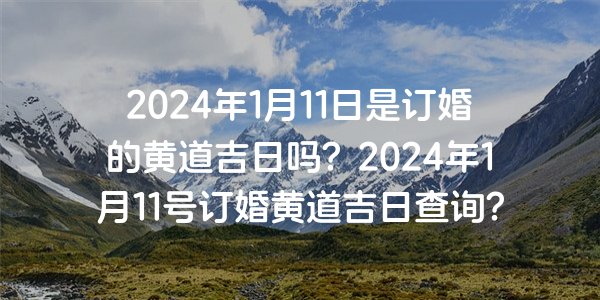 2024年1月11日是订婚的黄道吉日吗？2024年1月11号订婚黄道吉日查询？