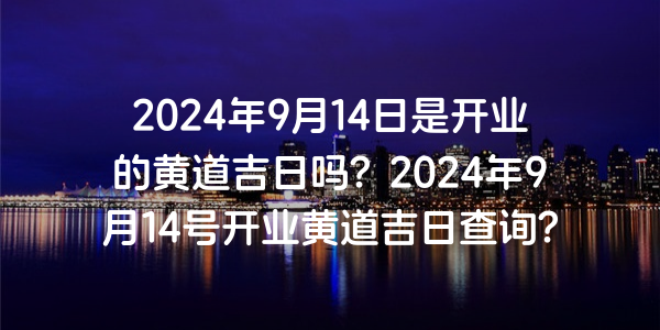 2024年9月14日是开业的黄道吉日吗？2024年9月14号开业黄道吉日查询？