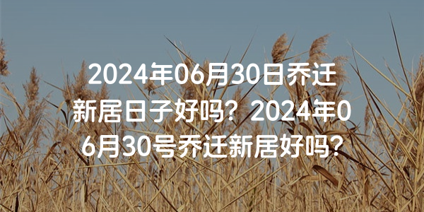 2024年06月30日乔迁新居日子好吗？2024年06月30号乔迁新居好吗？