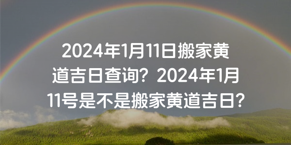 2024年1月11日搬家黄道吉日查询？2024年1月11号是不是搬家黄道吉日？