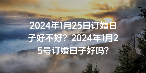 2024年1月25日订婚日子好不好？2024年1月25号订婚日子好吗？