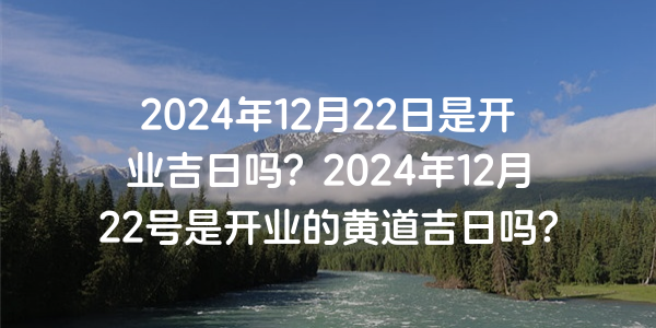 2024年12月22日是开业吉日吗？2024年12月22号是开业的黄道吉日吗？