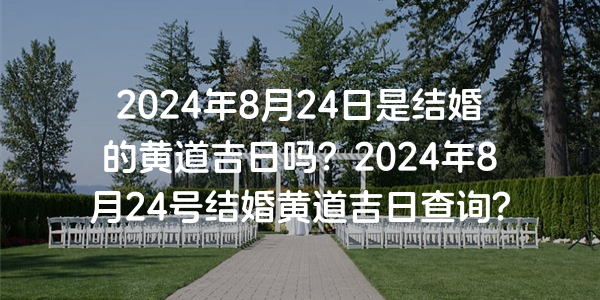 2024年8月24日是结婚的黄道吉日吗？2024年8月24号结婚黄道吉日查询？