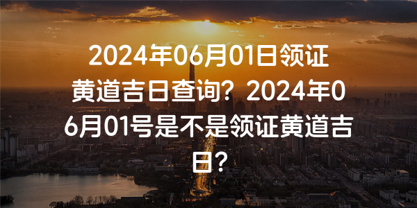 2024年06月01日领证黄道吉日查询？2024年06月01号是不是领证黄道吉日？