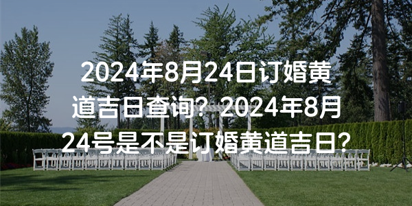 2024年8月24日订婚黄道吉日查询？2024年8月24号是不是订婚黄道吉日？