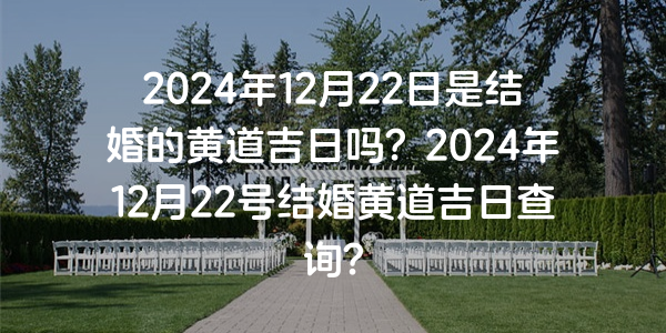 2024年12月22日是结婚的黄道吉日吗？2024年12月22号结婚黄道吉日查询？
