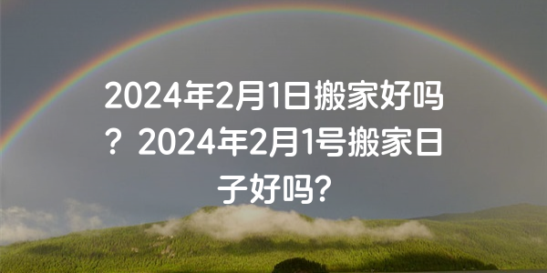 2024年2月1日搬家好吗？2024年2月1号搬家日子好吗？