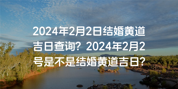 2024年2月2日结婚黄道吉日查询？2024年2月2号是不是结婚黄道吉日？