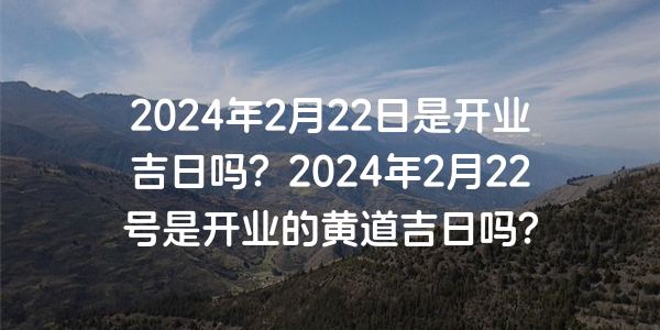 2024年2月22日是开业吉日吗？2024年2月22号是开业的黄道吉日吗？