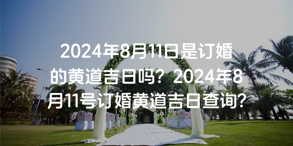 2024年8月11日是订婚的黄道吉日吗？2024年8月11号订婚黄道吉日查询？
