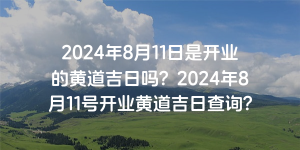 2024年8月11日是开业的黄道吉日吗？2024年8月11号开业黄道吉日查询？
