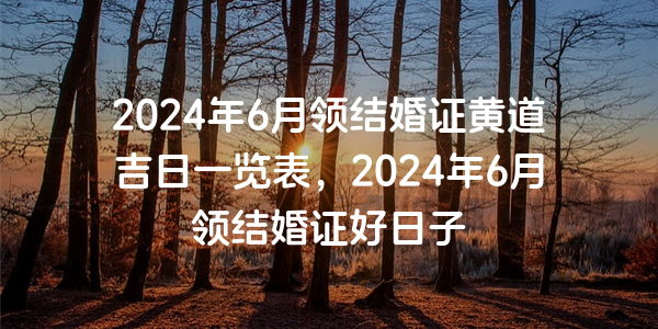 2024年6月领结婚证黄道吉日一览表，2024年6月领结婚证好日子
