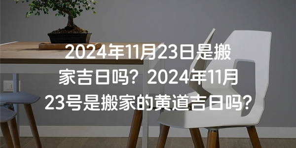 2024年11月23日是搬家吉日吗？2024年11月23号是搬家的黄道吉日吗？