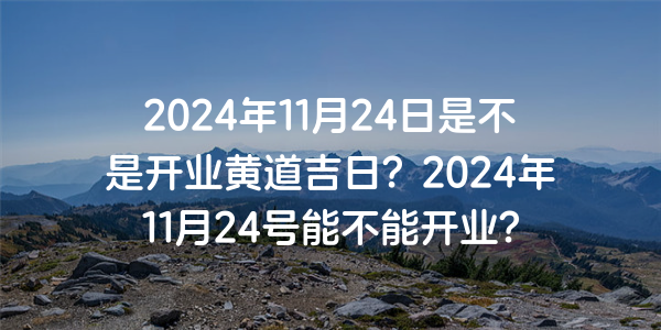 2024年11月24日是不是开业黄道吉日？2024年11月24号能不能开业？
