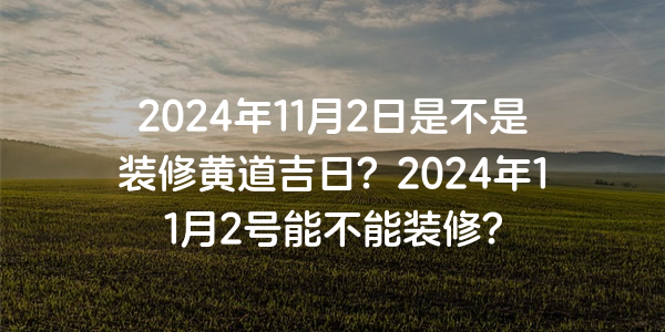 2024年11月2日是不是装修黄道吉日？2024年11月2号能不能装修？