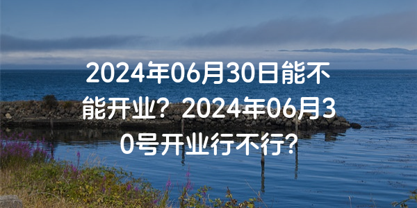 2024年06月30日能不能开业？2024年06月30号开业行不行？