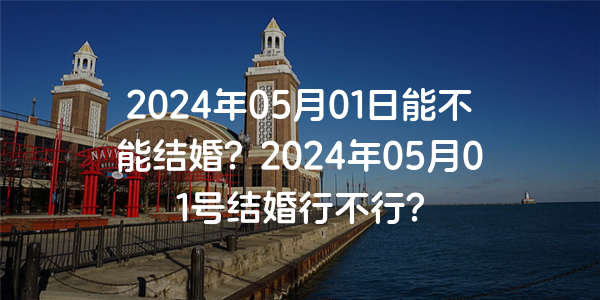 2024年05月01日能不能结婚？2024年05月01号结婚行不行？