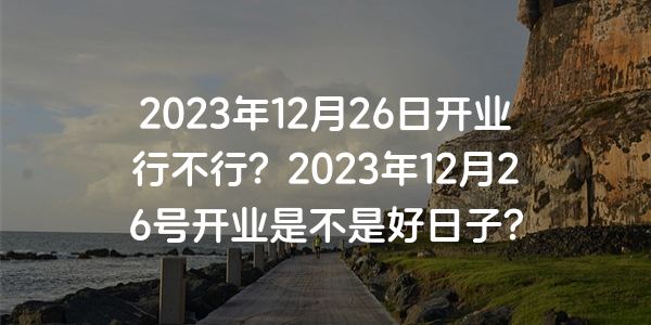 2023年12月26日开业行不行？2023年12月26号开业是不是好日子？