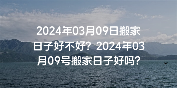 2024年03月09日搬家日子好不好？2024年03月09号搬家日子好吗？