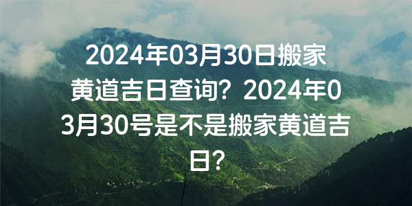 2024年03月30日搬家黄道吉日查询？2024年03月30号是不是搬家黄道吉日？