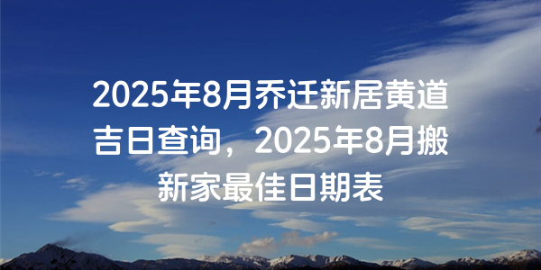 2025年8月乔迁新居黄道吉日查询，2025年8月搬新家最佳日期表