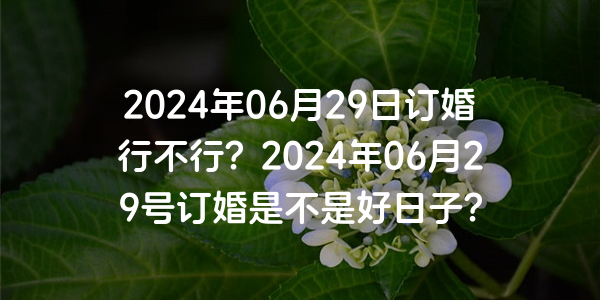 2024年06月29日订婚行不行？2024年06月29号订婚是不是好日子？