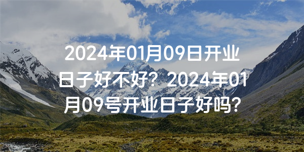 2024年01月09日开业日子好不好？2024年01月09号开业日子好吗？