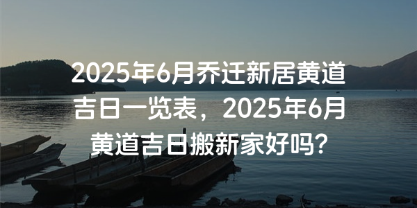 2025年6月乔迁新居黄道吉日一览表，2025年6月黄道吉日搬新家好吗？