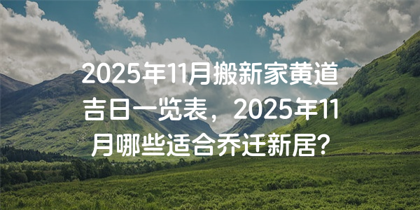 2025年11月搬新家黄道吉日一览表，2025年11月哪些适合乔迁新居?