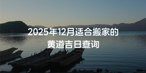 2025年12月适合搬家的黄道吉日查询