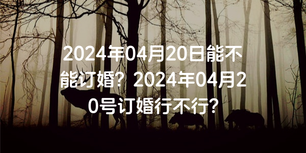 2024年04月20日能不能订婚？2024年04月20号订婚行不行？