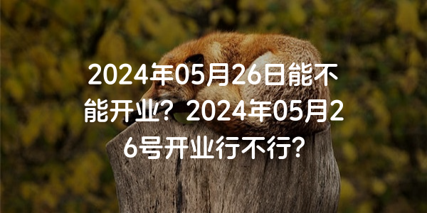 2024年05月26日能不能开业？2024年05月26号开业行不行？