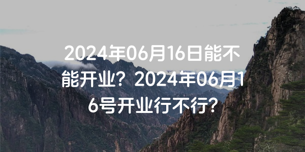 2024年06月16日能不能开业？2024年06月16号开业行不行？