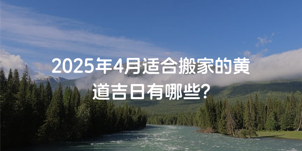 2025年4月适合搬家的黄道吉日有哪些？