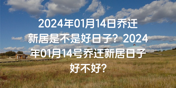 2024年01月14日乔迁新居是不是好日子？2024年01月14号乔迁新居日子好不好？