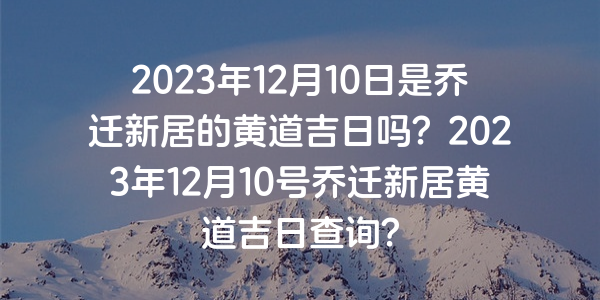 2023年12月10日是乔迁新居的黄道吉日吗？2023年12月10号乔迁新居黄道吉日查询？