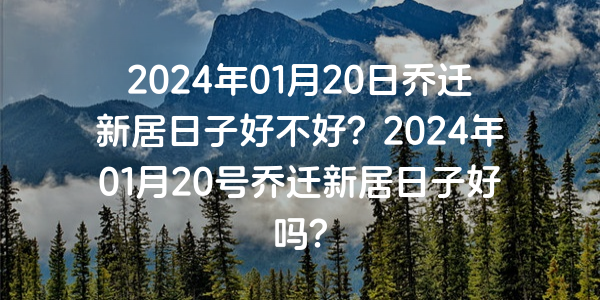 2024年01月20日乔迁新居日子好不好？2024年01月20号乔迁新居日子好吗？