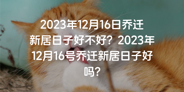 2023年12月16日乔迁新居日子好不好？2023年12月16号乔迁新居日子好吗？