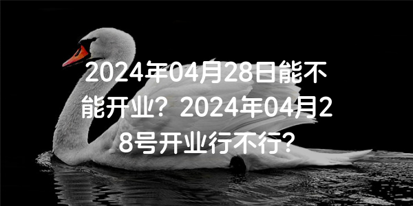 2024年04月28日能不能开业？2024年04月28号开业行不行？