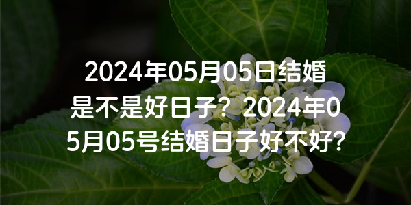 2024年05月05日结婚是不是好日子？2024年05月05号结婚日子好不好？