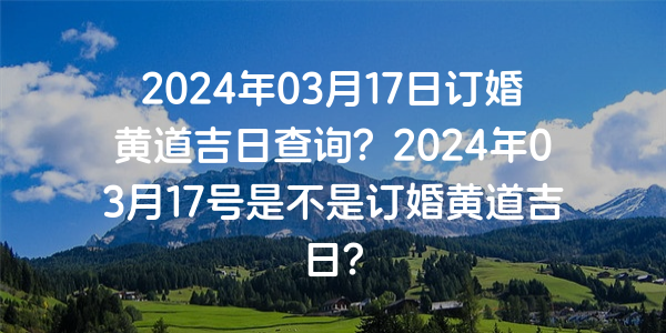 2024年03月17日订婚黄道吉日查询？2024年03月17号是不是订婚黄道吉日？