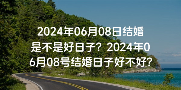 2024年06月08日结婚是不是好日子？2024年06月08号结婚日子好不好？