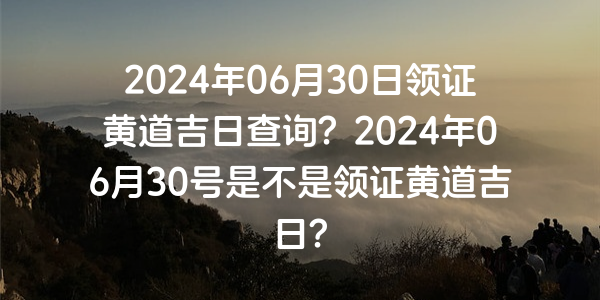 2024年06月30日领证黄道吉日查询？2024年06月30号是不是领证黄道吉日？