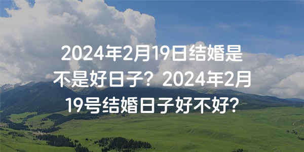 2024年2月19日结婚是不是好日子？2024年2月19号结婚日子好不好？