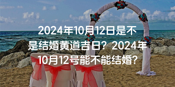 2024年10月12日是不是结婚黄道吉日？2024年10月12号能不能结婚？
