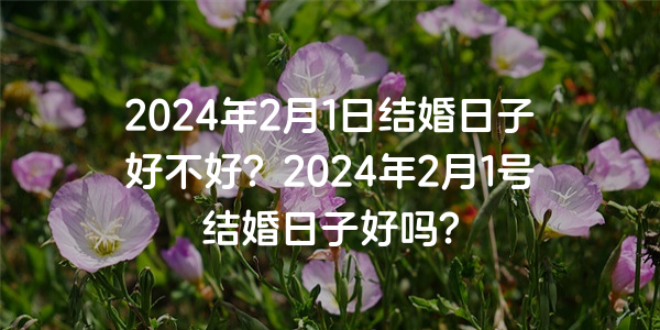 2024年2月1日结婚日子好不好？2024年2月1号结婚日子好吗？