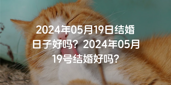 2024年05月19日结婚日子好吗？2024年05月19号结婚好吗？