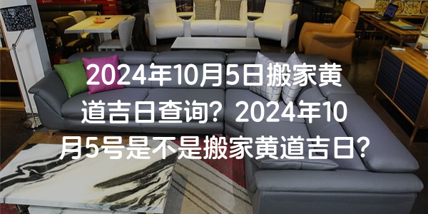 2024年10月5日搬家黄道吉日查询？2024年10月5号是不是搬家黄道吉日？