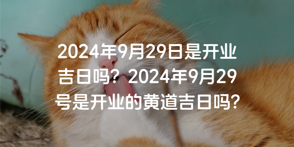 2024年9月29日是开业吉日吗？2024年9月29号是开业的黄道吉日吗？