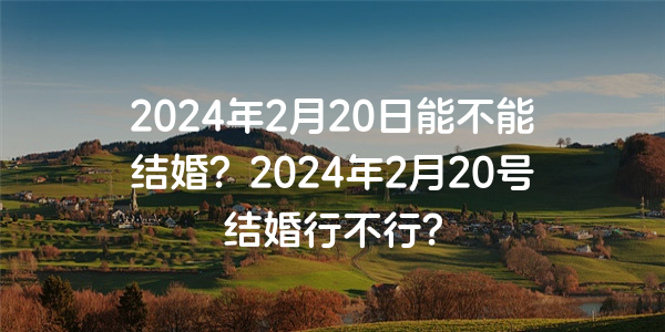 2024年2月20日能不能结婚？2024年2月20号结婚行不行？